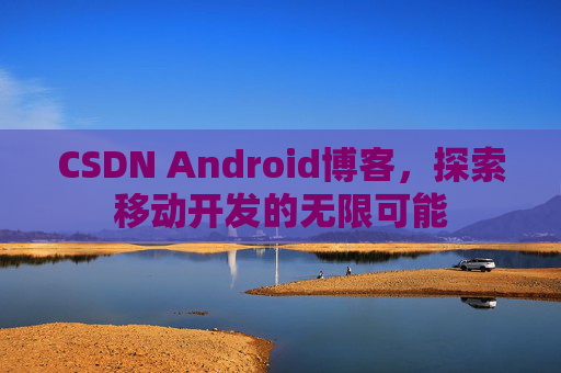 CSDN Android博客，探索移动开发的无限可能